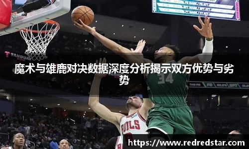 魔术与雄鹿对决数据深度分析揭示双方优势与劣势