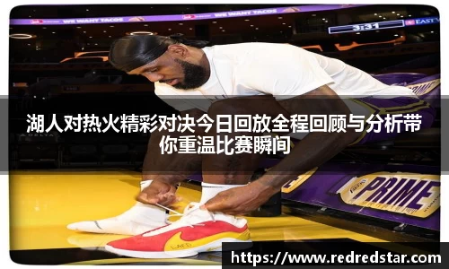 湖人对热火精彩对决今日回放全程回顾与分析带你重温比赛瞬间