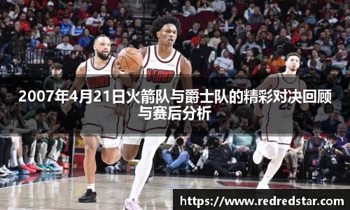 2007年4月21日火箭队与爵士队的精彩对决回顾与赛后分析