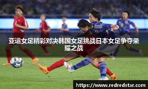亚运女足精彩对决韩国女足挑战日本女足争夺荣耀之战