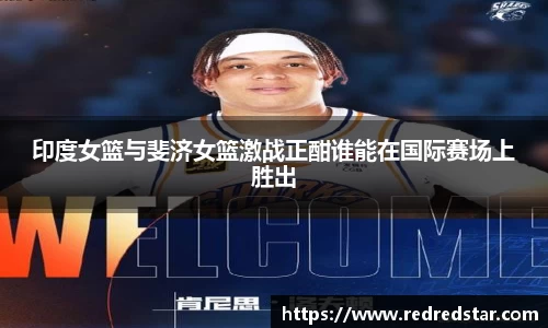 印度女篮与斐济女篮激战正酣谁能在国际赛场上胜出