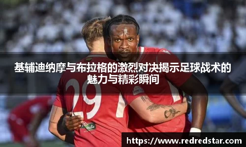 基辅迪纳摩与布拉格的激烈对决揭示足球战术的魅力与精彩瞬间