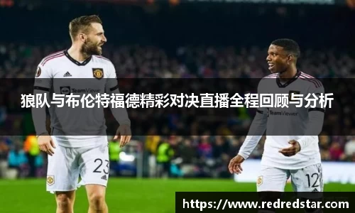 狼队与布伦特福德精彩对决直播全程回顾与分析