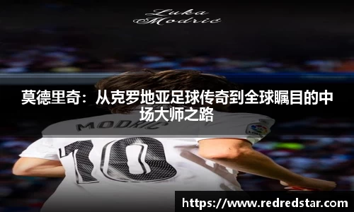 莫德里奇：从克罗地亚足球传奇到全球瞩目的中场大师之路