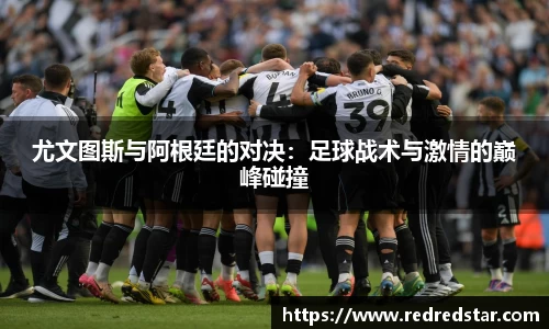 尤文图斯与阿根廷的对决：足球战术与激情的巅峰碰撞
