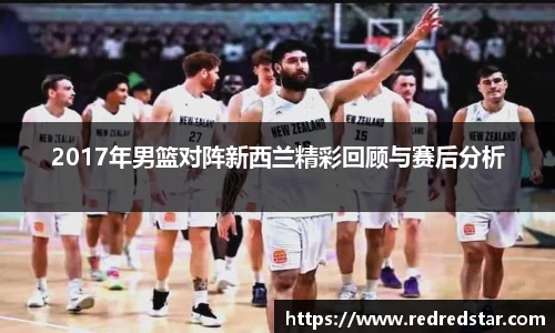 2017年男篮对阵新西兰精彩回顾与赛后分析