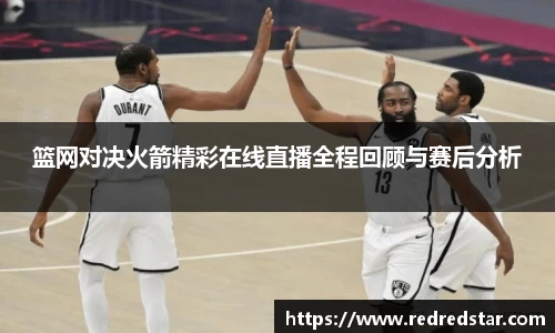 篮网对决火箭精彩在线直播全程回顾与赛后分析