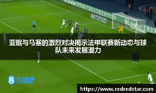 亚眠与马塞的激烈对决揭示法甲联赛新动态与球队未来发展潜力