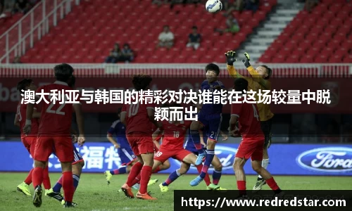 澳大利亚与韩国的精彩对决谁能在这场较量中脱颖而出