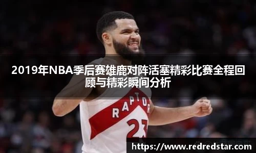 2019年NBA季后赛雄鹿对阵活塞精彩比赛全程回顾与精彩瞬间分析