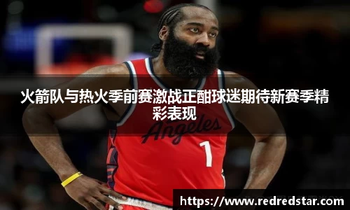 火箭队与热火季前赛激战正酣球迷期待新赛季精彩表现