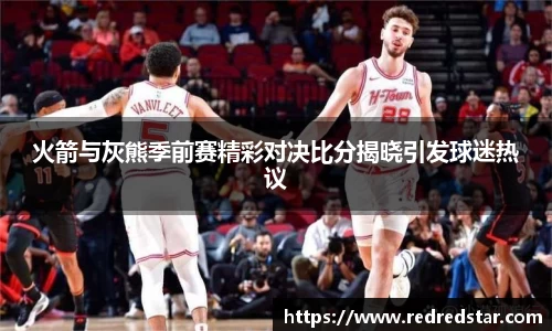 火箭与灰熊季前赛精彩对决比分揭晓引发球迷热议