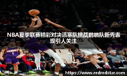 NBA夏季联赛精彩对决活塞队挑战鹈鹕队新秀表现引人关注