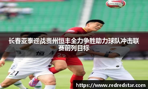 长春亚泰迎战贵州恒丰全力争胜助力球队冲击联赛前列目标