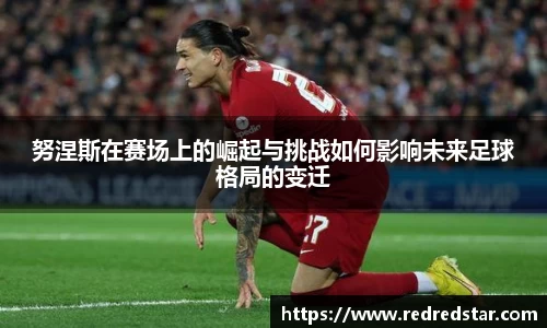 努涅斯在赛场上的崛起与挑战如何影响未来足球格局的变迁