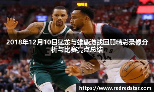 2018年12月10日猛龙与雄鹿激战回顾精彩录像分析与比赛亮点总结