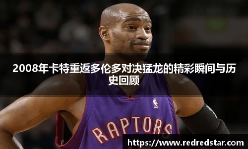 2008年卡特重返多伦多对决猛龙的精彩瞬间与历史回顾
