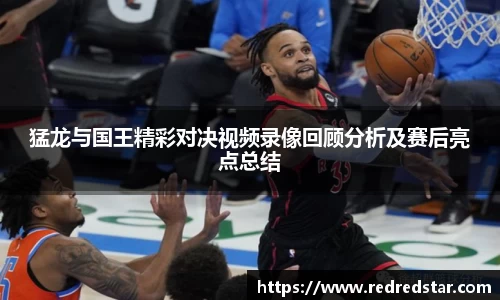 猛龙与国王精彩对决视频录像回顾分析及赛后亮点总结