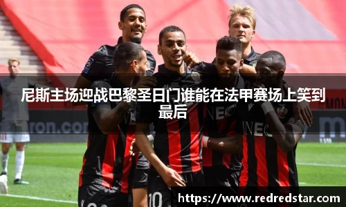 尼斯主场迎战巴黎圣日门谁能在法甲赛场上笑到最后