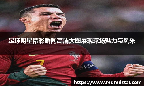 足球明星精彩瞬间高清大图展现球场魅力与风采